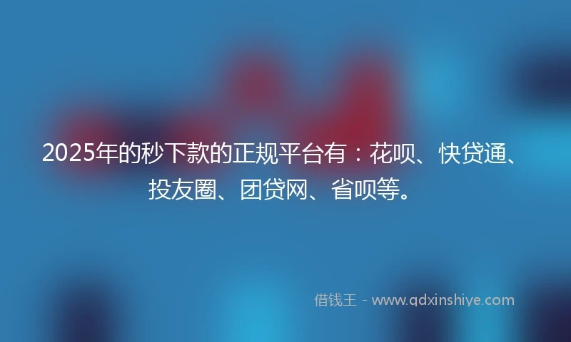 2025年的秒下款的正规平台有：花呗、快贷通、投友圈、团贷网、省呗等。