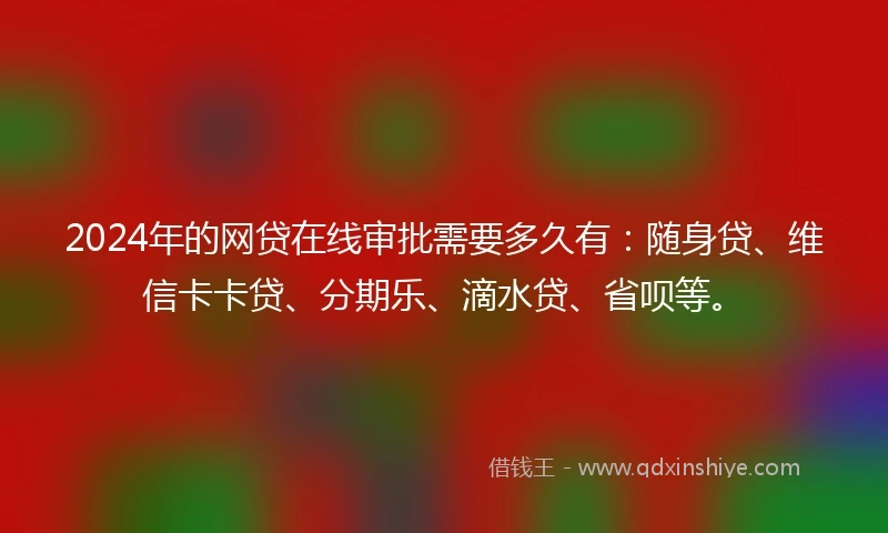 2024年的网贷在线审批需要多久有：随身贷、维信卡卡贷、分期乐、滴水贷、省呗等。