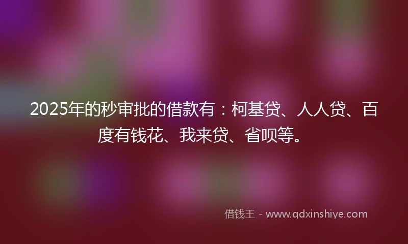2025年的秒审批的借款有：柯基贷、人人贷、百度有钱花、我来贷、省呗等。