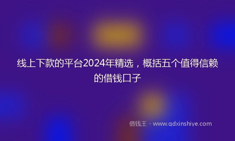 线上下款的平台2024年精选，概括五个值得信赖的借钱口子
