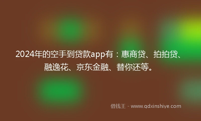 2024年的空手到贷款app有：惠商贷、拍拍贷、融逸花、京东金融、替你还等。