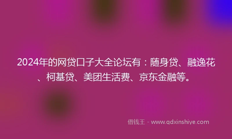 2024年的网贷口子大全论坛有：随身贷、融逸花、柯基贷、美团生活费、京东金融等。
