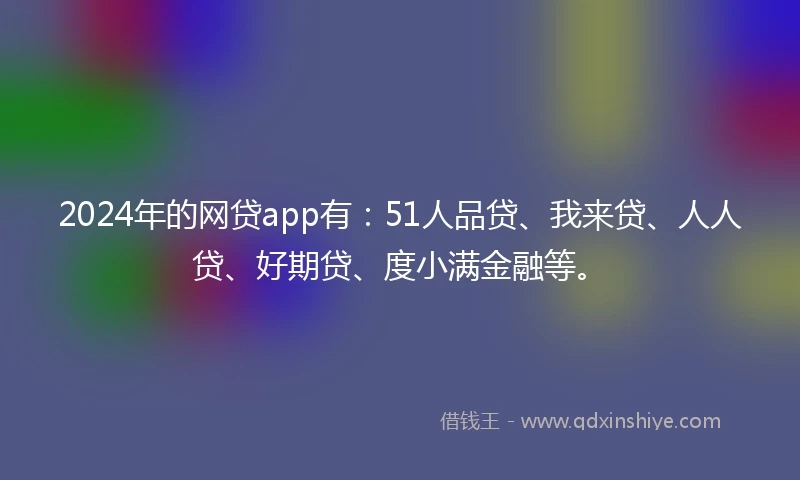 2024年的网贷app有：51人品贷、我来贷、人人贷、好期贷、度小满金融等。