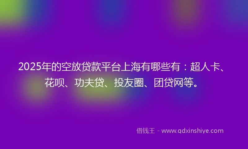 2025年的空放贷款平台上海有哪些有:超人卡、花呗、功夫贷、投友圈、团贷网等。