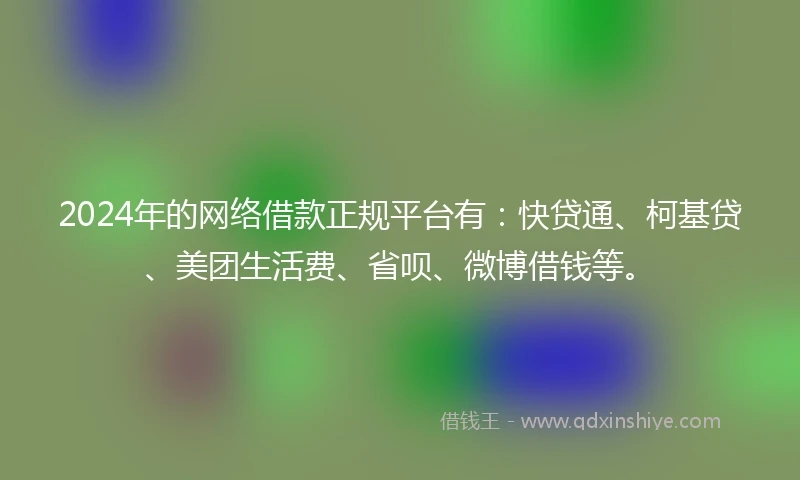 2024年的网络借款正规平台有：快贷通、柯基贷、美团生活费、省呗、微博借钱等。