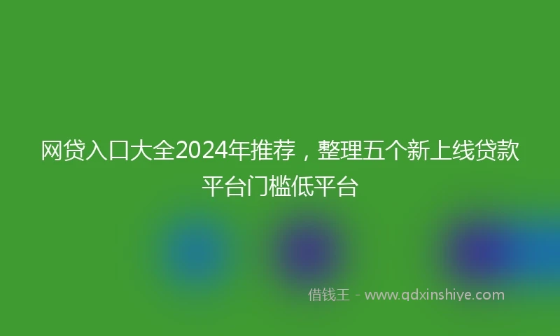 网贷入口大全2024年推荐，整理五个新上线贷款平台门槛低平台