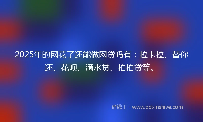 2025年的网花了还能做网贷吗有：拉卡拉、替你还、花呗、滴水贷、拍拍贷等。