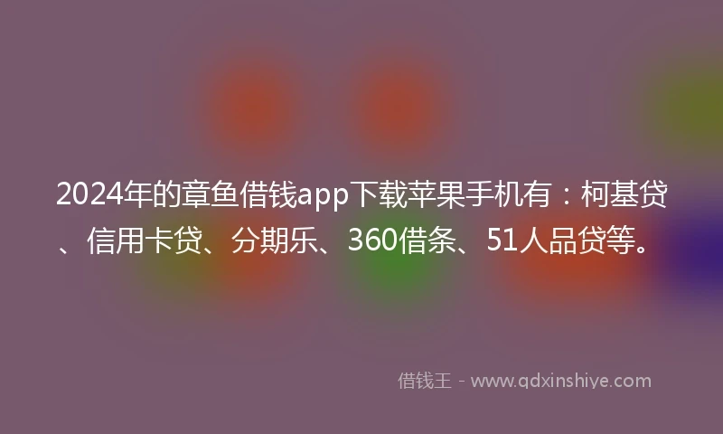 2024年的章鱼借钱app下载苹果手机有：柯基贷、信用卡贷、分期乐、360借条、51人品贷等。