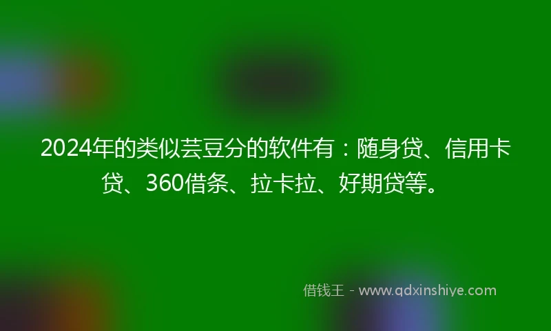 2024年的类似芸豆分的软件有：随身贷、信用卡贷、360借条、拉卡拉、好期贷等。