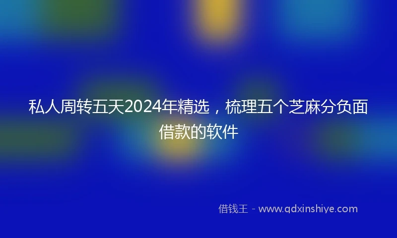 私人周转五天2024年精选，梳理五个芝麻分负面借款的软件