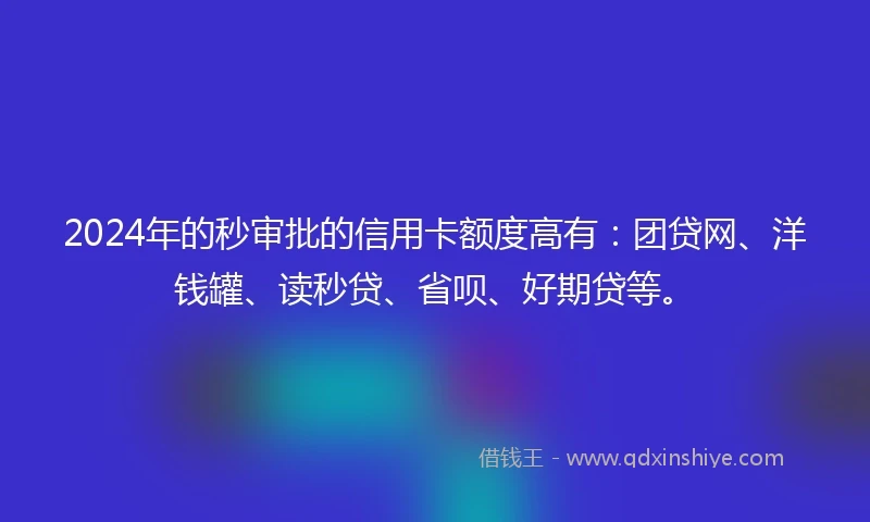 2024年的秒审批的信用卡额度高有：团贷网、洋钱罐、读秒贷、省呗、好期贷等。