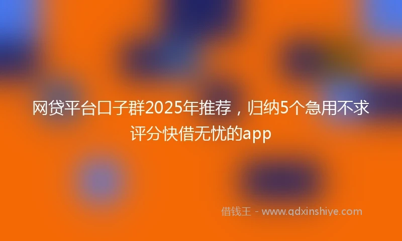 网贷平台口子群2025年推荐，归纳5个急用不求评分快借无忧的app