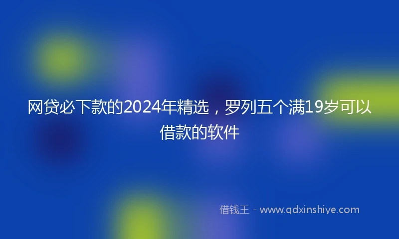 网贷必下款的2024年精选，罗列五个满19岁可以借款的软件