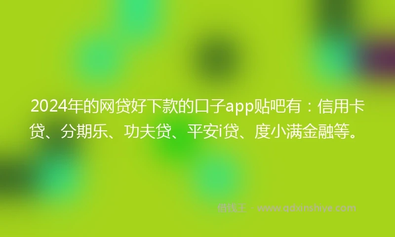 2024年的网贷好下款的口子app贴吧有：信用卡贷、分期乐、功夫贷、平安i贷、度小满金融等。
