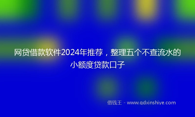 网贷借款软件2024年推荐，整理五个不查流水的小额度贷款口子