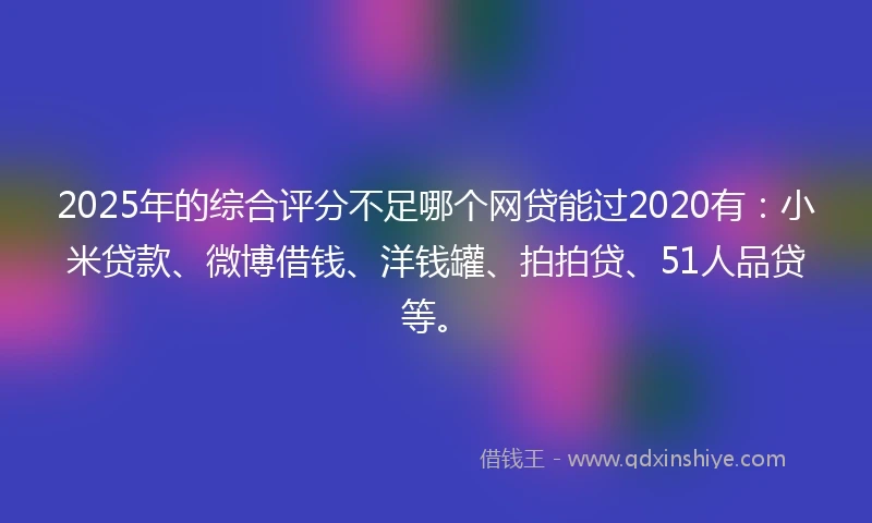 2025年的综合评分不足哪个网贷能过2020有：小米贷款、微博借钱、洋钱罐、拍拍贷、51人品贷等。