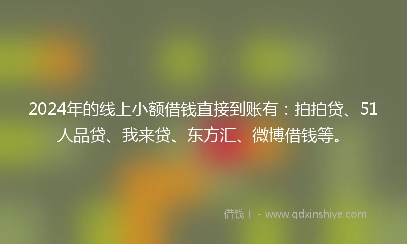 2024年的线上小额借钱直接到账有：拍拍贷、51人品贷、我来贷、东方汇、微博借钱等。