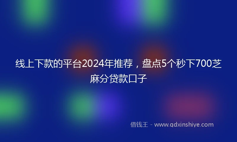 线上下款的平台2024年推荐，盘点5个秒下700芝麻分贷款口子
