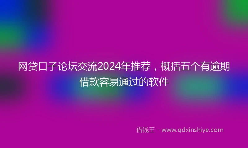 网贷口子论坛交流2024年推荐，概括五个有逾期借款容易通过的软件