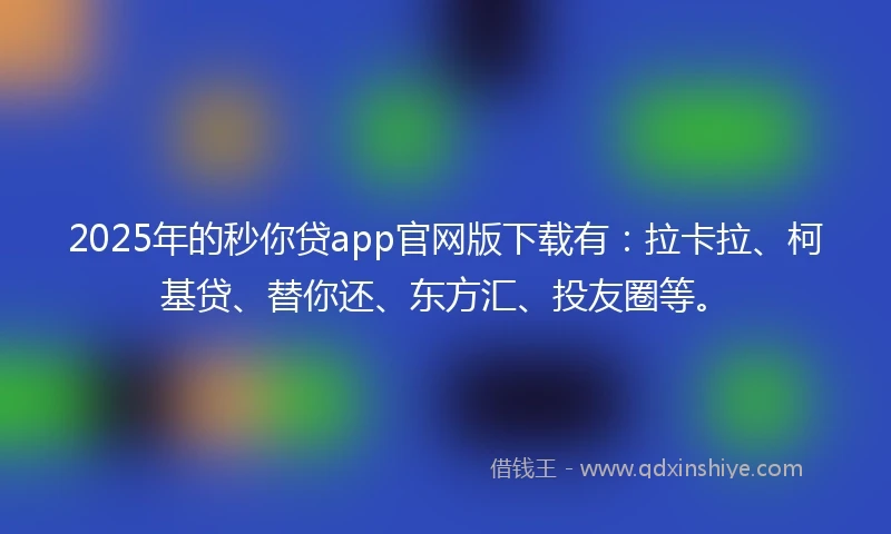 2025年的秒你贷app官网版下载有：拉卡拉、柯基贷、替你还、东方汇、投友圈等。