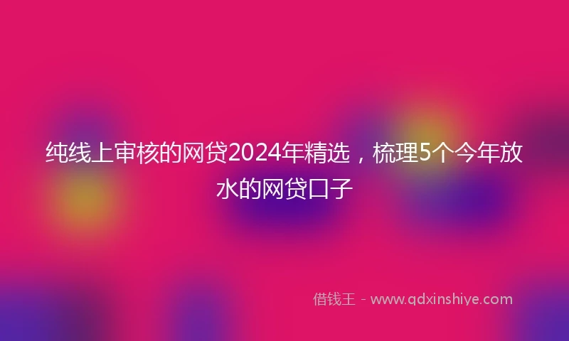 纯线上审核的网贷2024年精选，梳理5个今年放水的网贷口子