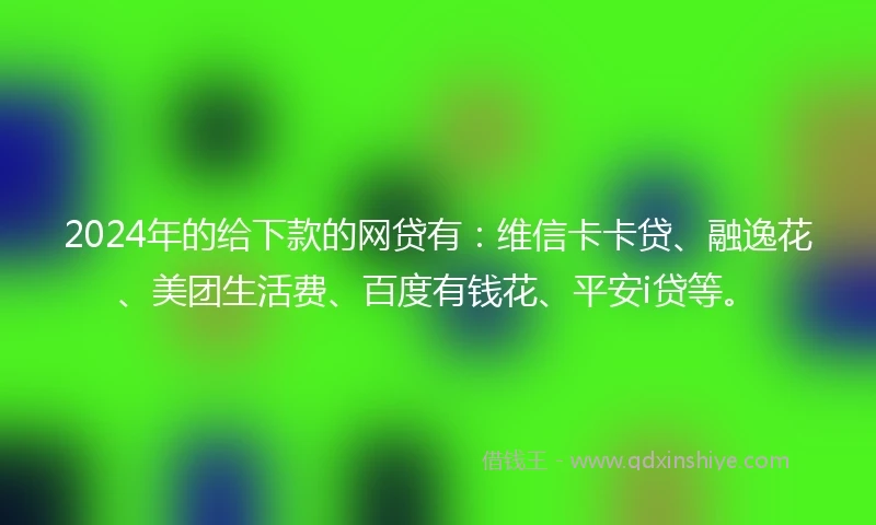 2024年的给下款的网贷有：维信卡卡贷、融逸花、美团生活费、百度有钱花、平安i贷等。