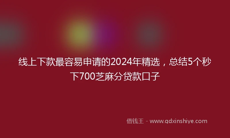 线上下款最容易申请的2024年精选，总结5个秒下700芝麻分贷款口子
