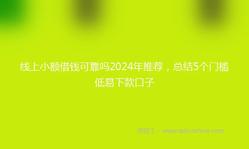 线上小额借钱可靠吗2024年推荐，总结5个门槛低易下款口子