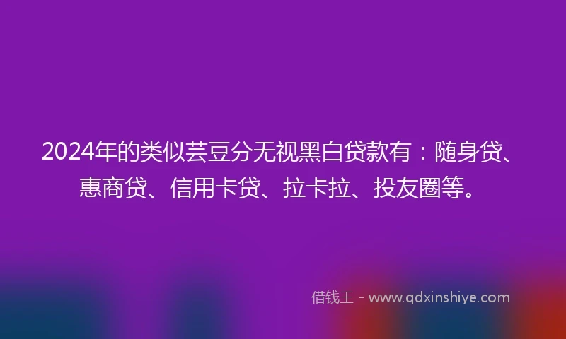 2024年的类似芸豆分无视黑白贷款有：随身贷、惠商贷、信用卡贷、拉卡拉、投友圈等。