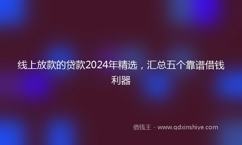 线上放款的贷款2024年精选，汇总五个靠谱借钱利器
