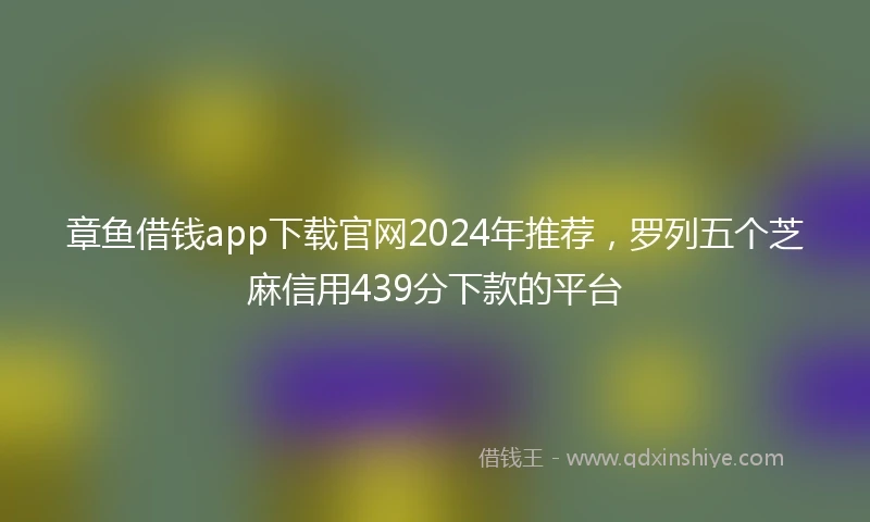 章鱼借钱app下载官网2024年推荐，罗列五个芝麻信用439分下款的平台