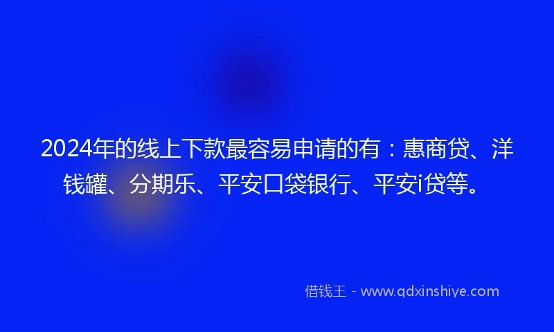 2024年的线上下款最容易申请的有：惠商贷、洋钱罐、分期乐、平安口袋银行、平安i贷等。