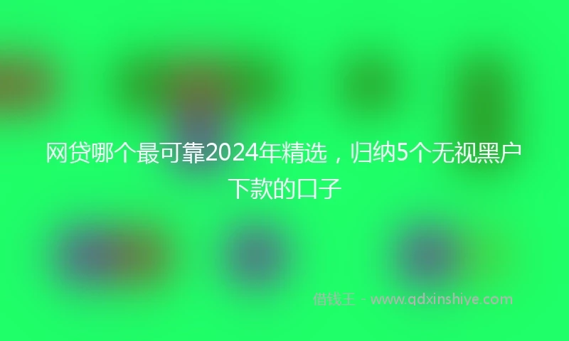 网贷哪个最可靠2024年精选，归纳5个无视黑户下款的口子