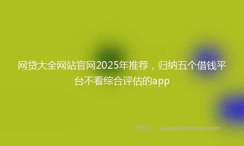 网贷大全网站官网2025年推荐，归纳五个借钱平台不看综合评估的app