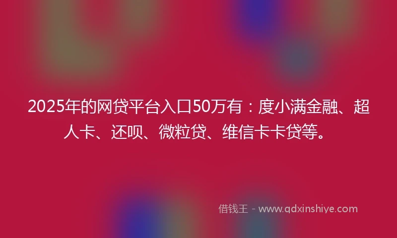 2025年的网贷平台入口50万有：度小满金融、超人卡、还呗、微粒贷、维信卡卡贷等。