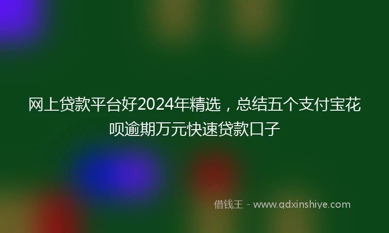 网上贷款平台好2024年精选，总结五个支付宝花呗逾期万元快速贷款口子