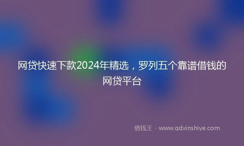 网贷快速下款2024年精选，罗列五个靠谱借钱的网贷平台
