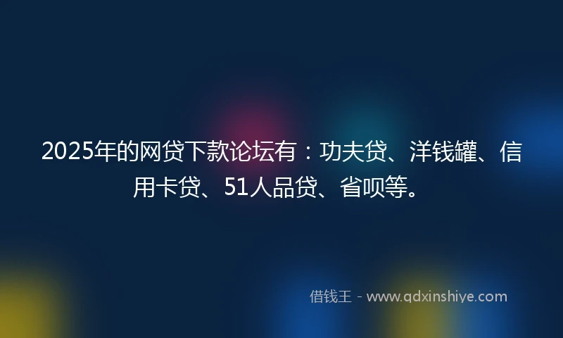 2025年的网贷下款论坛有：功夫贷、洋钱罐、信用卡贷、51人品贷、省呗等。