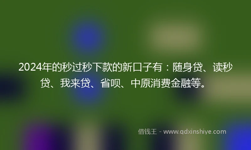 2024年的秒过秒下款的新口子有:随身贷、读秒贷、我来贷、省呗、中原消费金融等。