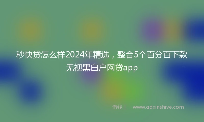 秒快贷怎么样2024年精选，整合5个百分百下款无视黑白户网贷app