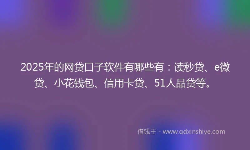 2025年的网贷口子软件有哪些有：读秒贷、e微贷、小花钱包、信用卡贷、51人品贷等。