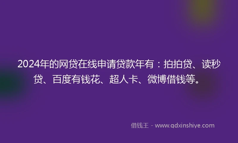 2024年的网贷在线申请贷款年有：拍拍贷、读秒贷、百度有钱花、超人卡、微博借钱等。