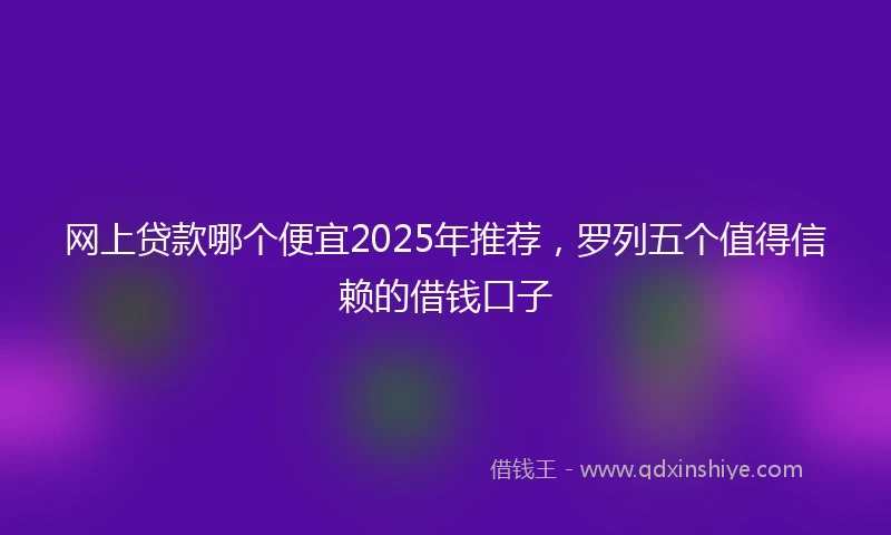 网上贷款哪个便宜2025年推荐，罗列五个值得信赖的借钱口子