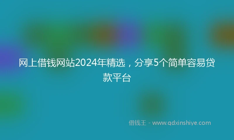 网上借钱网站2024年精选，分享5个简单容易贷款平台