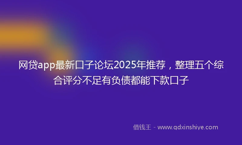 网贷app最新口子论坛2025年推荐，整理五个综合评分不足有负债都能下款口子