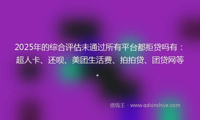 2025年的综合评估未通过所有平台都拒贷吗有：超人卡、还呗、美团生活费、拍拍贷、团贷网等。