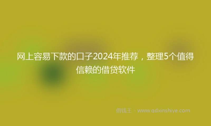 网上容易下款的口子2024年推荐，整理5个值得信赖的借贷软件
