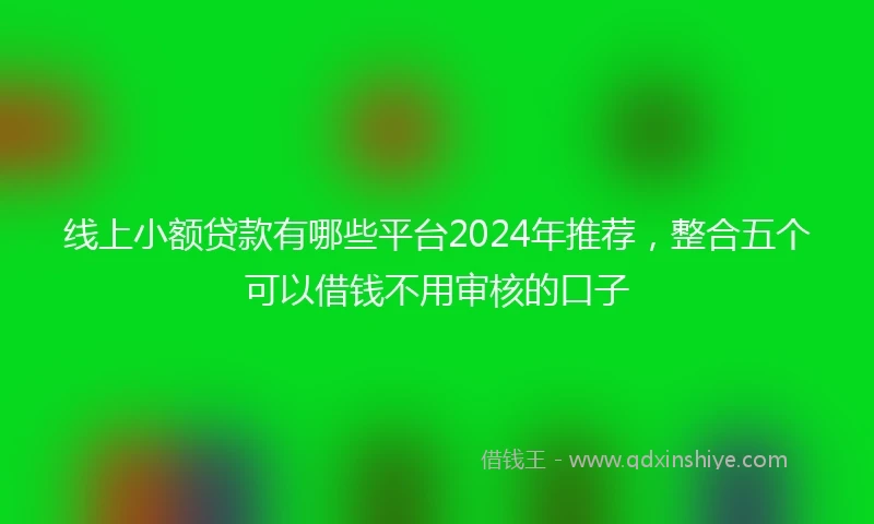 线上小额贷款有哪些平台2024年推荐，整合五个可以借钱不用审核的口子