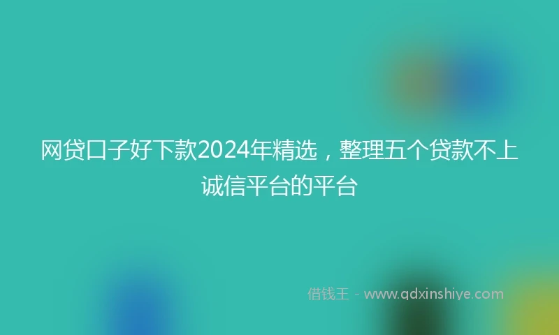 网贷口子好下款2024年精选，整理五个贷款不上诚信平台的平台
