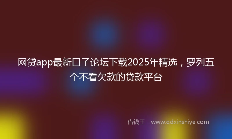 网贷app最新口子论坛下载2025年精选，罗列五个不看欠款的贷款平台